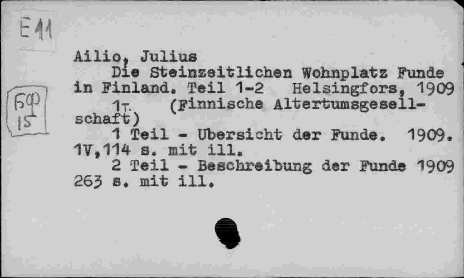 ﻿Ailiоі Julius
Die Steinzeitlichen Wohnplatz Funde in Finland, Teil 1-2 Helsingfors, 1909
1t. (finnische Altertumsgesellschaft )
1	Teil - Übersicht der Funde. 1909.
1V,114 s. mit ill.
2	Teil - Beschreibung der Funde 1909 263 s. mit ill.